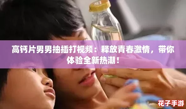 高钙片男男抽插打视频：释放青春激情，带你体验全新热潮！