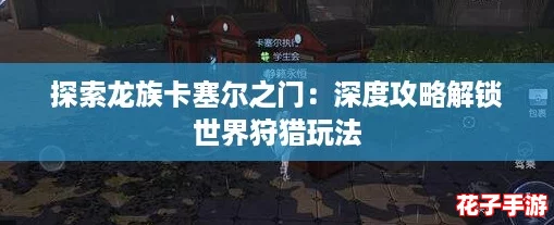 探索龙族卡塞尔之门:深度攻略解锁世界狩猎玩法 探索龙族卡塞尔之门:深度攻略解锁世界狩猎玩法
