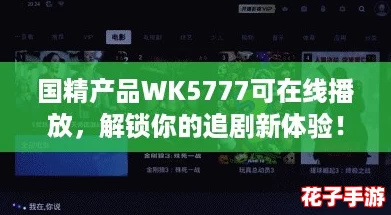 国精产品WK5777可在线播放,解锁你的追剧新体验! 国精产品WK5777可在线播放,解锁你的追剧新体验!