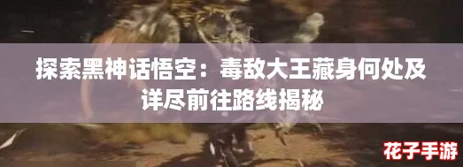 探索黑神话悟空：毒敌大王藏身何处及详尽前往路线揭秘