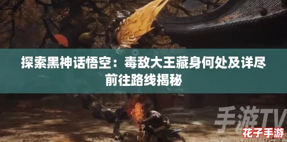 探索黑神话悟空：毒敌大王藏身何处及详尽前往路线揭秘