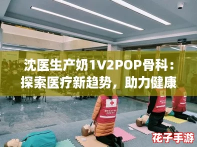 沈医生产奶1∨2POP骨科：探索医疗新趋势，助力健康生活的网红之选