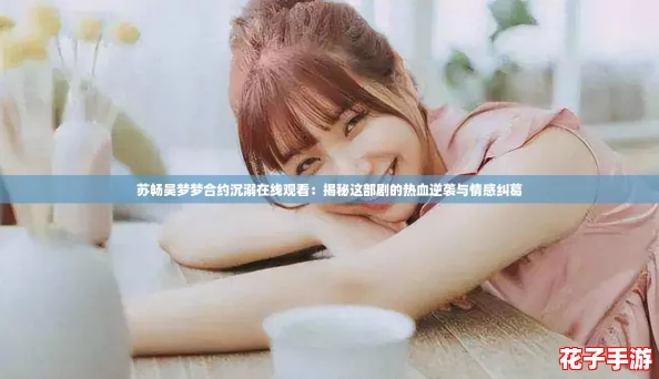 苏畅吴梦梦合约沉溺在线观看：揭秘这部剧的热血逆袭与情感纠葛