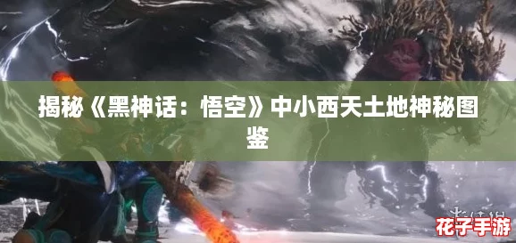 揭秘《黑神话:悟空》中小西天土地神秘图鉴 揭秘《黑神话:悟空》中小西天土地神秘图鉴