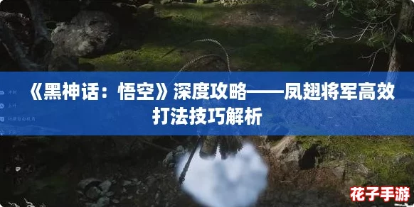 《黑神话：悟空》深度攻略——凤翅将军高效打法技巧解析