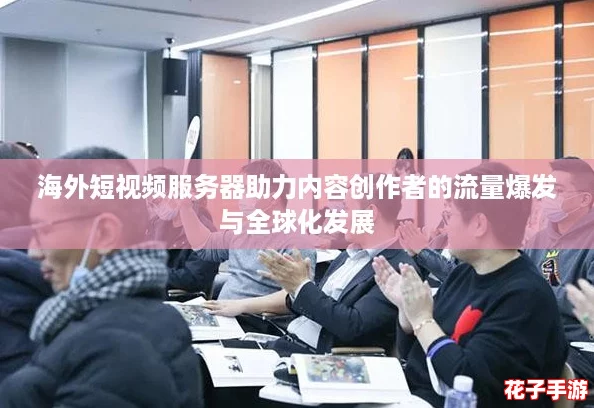 海外短视频服务器助力内容创作者的流量爆发与全球化发展