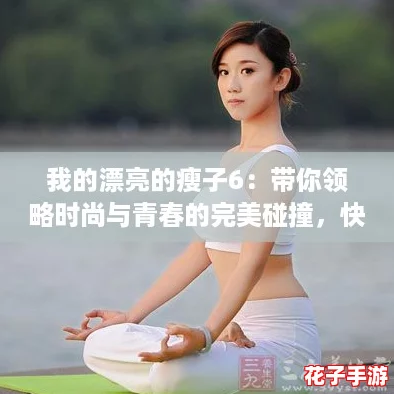 我的漂亮的瘦子6：带你领略时尚与青春的完美碰撞，快来围观！