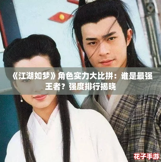 《江湖如梦》角色实力大比拼：谁是最强王者？强度排行揭晓