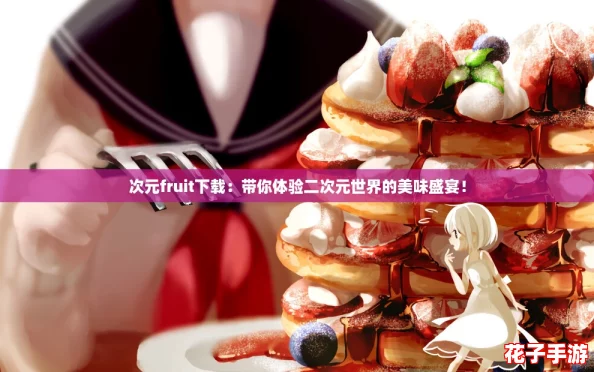 次元fruit下载：带你体验二次元世界的美味盛宴！