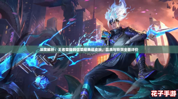 深度解析：王者荣耀韩信荣耀典藏皮肤，品质与特效全面评价