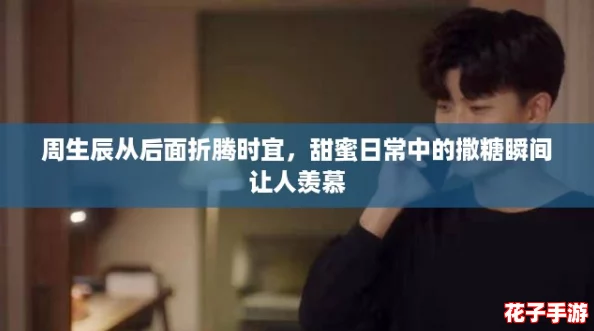 周生辰从后面折腾时宜,甜蜜日常中的撒糖瞬间让人羡慕 周生辰从后面折腾时宜,甜蜜日常中的撒糖瞬间让人羡慕