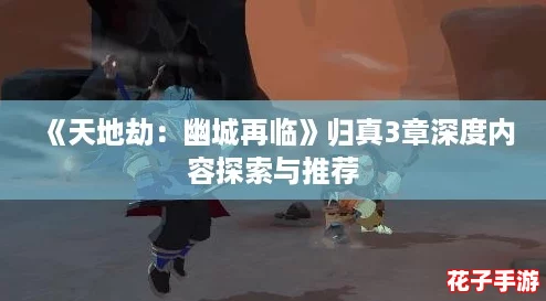 《天地劫:幽城再临》归真3章深度内容探索与推荐 《天地劫:幽城再临》归真3章深度内容探索与推荐