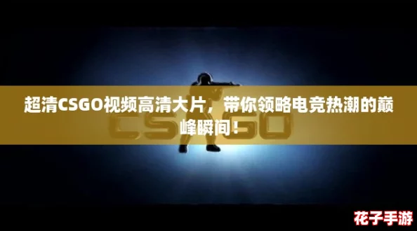 超清CSGO视频高清大片，带你领略电竞热潮的巅峰瞬间！