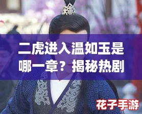 二虎进入温如玉是哪一章？揭秘热剧中的甜蜜瞬间与剧情发展！