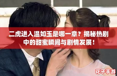 二虎进入温如玉是哪一章?揭秘热剧中的甜蜜瞬间与剧情发展! 二虎进入温如玉是哪一章?揭秘热剧中的甜蜜瞬间与剧情发展!