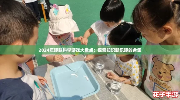 2024年趣味科学游戏大盘点：探索知识新乐趣的合集