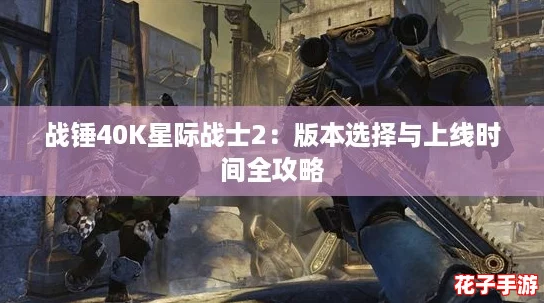战锤40K星际战士2:版本选择与上线时间全攻略 战锤40K星际战士2:版本选择与上线时间全攻略