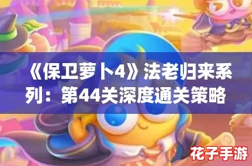《保卫萝卜4》法老归来系列：第44关深度通关策略解析