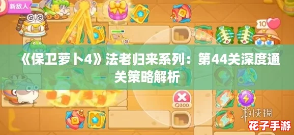《保卫萝卜4》法老归来系列：第44关深度通关策略解析
