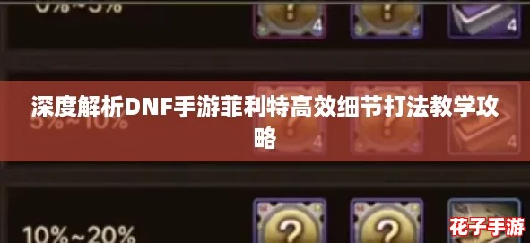 深度解析DNF手游菲利特高效细节打法教学攻略