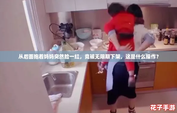 从后面抱着妈妈突然脸一红，竟被无限期下架，这是什么操作？