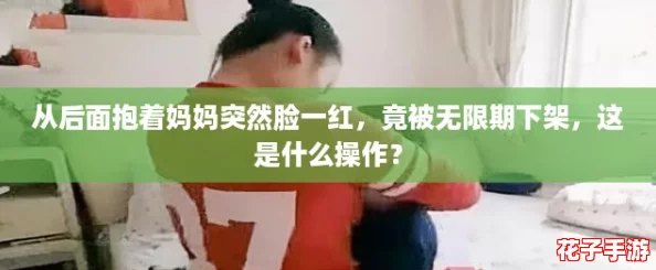 从后面抱着妈妈突然脸一红,竟被无限期下架,这是什么操作? 从后面抱着妈妈突然脸一红,竟被无限期下架,这是什么操作?