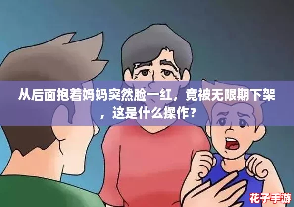 从后面抱着妈妈突然脸一红,竟被无限期下架,这是什么操作? 从后面抱着妈妈突然脸一红,竟被无限期下架,这是什么操作?
