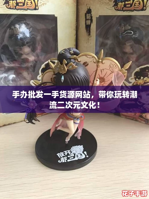 手办批发一手货源网站，带你玩转潮流二次元文化！