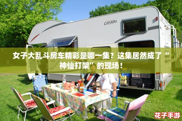 女子大乱斗房车精彩是哪一集?这集居然成了“神仙打架”的现场! 女子大乱斗房车精彩是哪一集?这集居然成了“神仙打架”的现场!