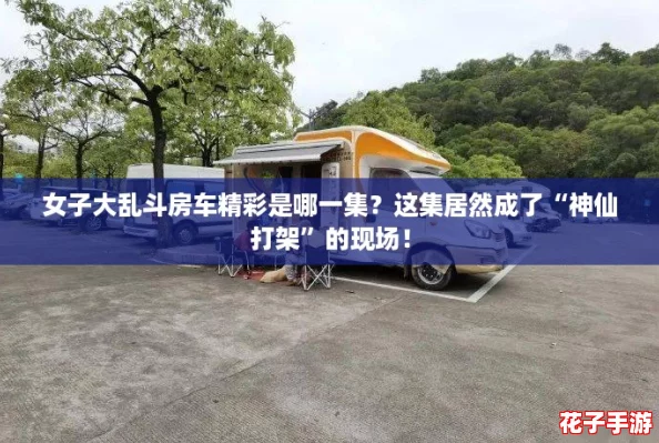 女子大乱斗房车精彩是哪一集?这集居然成了“神仙打架”的现场! 女子大乱斗房车精彩是哪一集?这集居然成了“神仙打架”的现场!