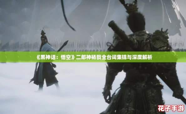 《黑神话：悟空》二郎神杨戬全台词集锦与深度解析