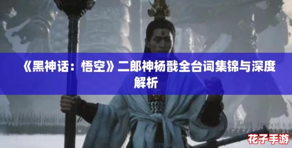 《黑神话:悟空》二郎神杨戬全台词集锦与深度解析 《黑神话:悟空》二郎神杨戬全台词集锦与深度解析