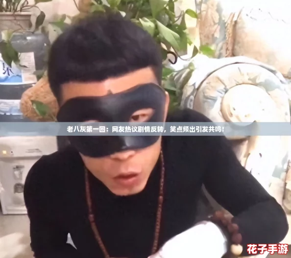 老八灰第一回：网友热议剧情反转，笑点频出引发共鸣！