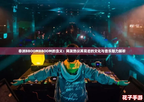 非洲BBOOMBBOOM的含义：网友热议其背后的文化与音乐魅力解析
