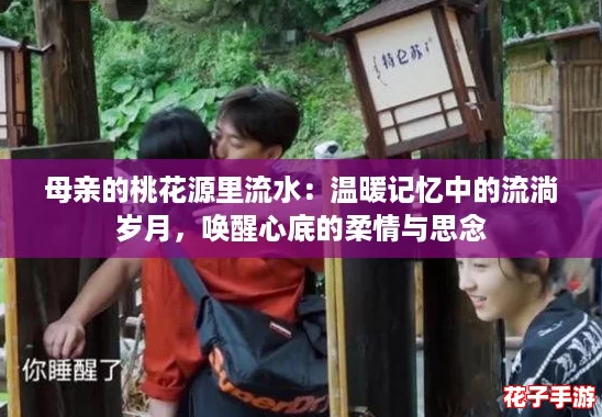 母亲的桃花源里流水：温暖记忆中的流淌岁月，唤醒心底的柔情与思念