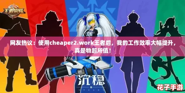 网友热议：使用cheaper2.work王者后，我的工作效率大幅提升，真是物超所值！