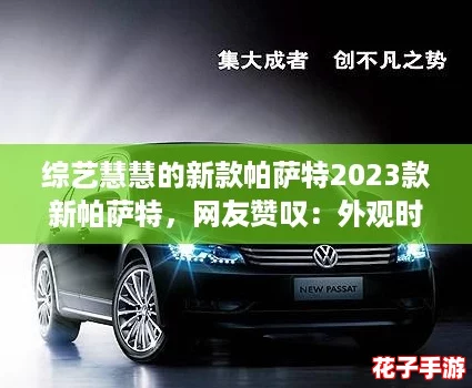 综艺慧慧的新款帕萨特2023款新帕萨特，网友赞叹：外观时尚内饰豪华，性价比超高！