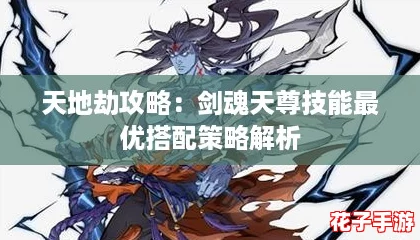 天地劫攻略：剑魂天尊技能最优搭配策略解析