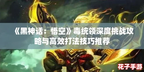 《黑神话：悟空》毒统领深度挑战攻略与高效打法技巧推荐