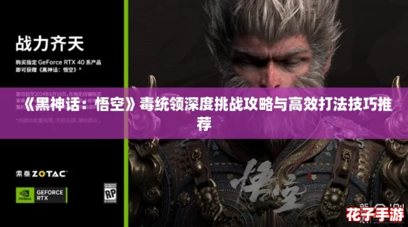 《黑神话：悟空》毒统领深度挑战攻略与高效打法技巧推荐