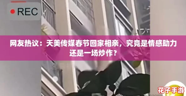 网友热议:天美传媒春节回家相亲,究竟是情感助力还是一场炒作? 网友热议:天美传媒春节回家相亲,究竟是情感助力还是一场炒作?