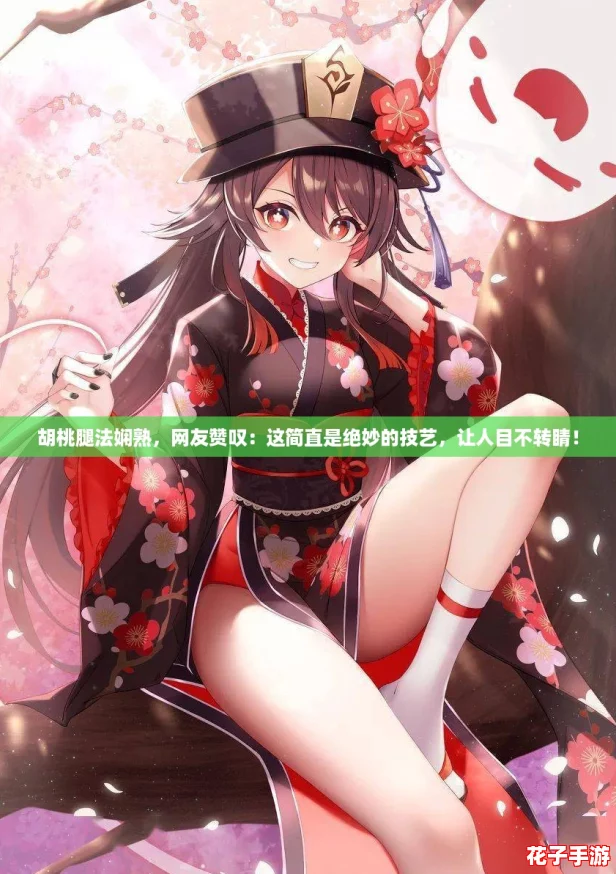 胡桃腿法娴熟，网友赞叹：这简直是绝妙的技艺，让人目不转睛！