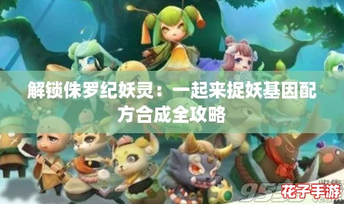解锁侏罗纪妖灵：一起来捉妖基因配方合成全攻略