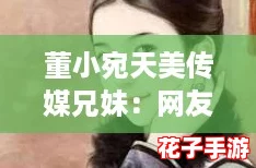 董小宛天美传媒兄妹：网友热议其合作默契与创意无限，期待更多精彩作品！