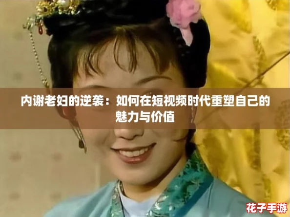 内谢老妇的逆袭：如何在短视频时代重塑自己的魅力与价值