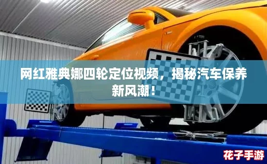 网红雅典娜四轮定位视频，揭秘汽车保养新风潮！