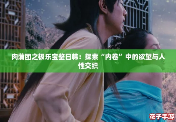 肉蒲团之极乐宝鉴日韩:探索“内卷”中的欲望与人性交织 肉蒲团之极乐宝鉴日韩:探索“内卷”中的欲望与人性交织
