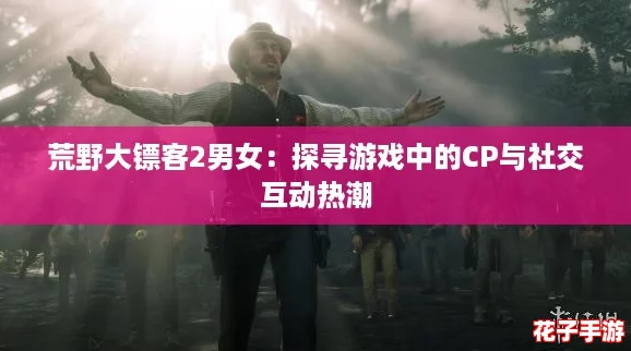荒野大镖客2男女：探寻游戏中的CP与社交互动热潮