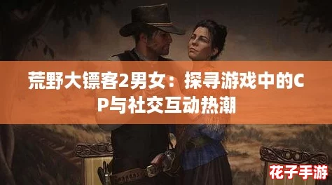 荒野大镖客2男女：探寻游戏中的CP与社交互动热潮
