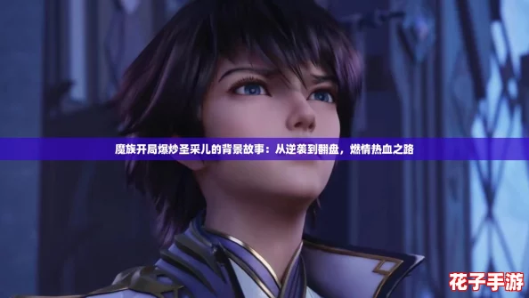 魔族开局爆炒圣采儿的背景故事：从逆袭到翻盘，燃情热血之路